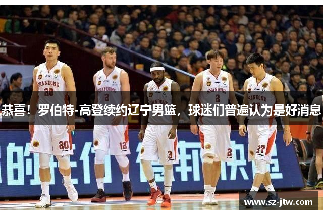恭喜！罗伯特-高登续约辽宁男篮，球迷们普遍认为是好消息