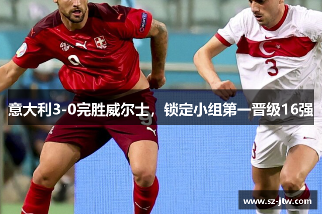 意大利3-0完胜威尔士，锁定小组第一晋级16强