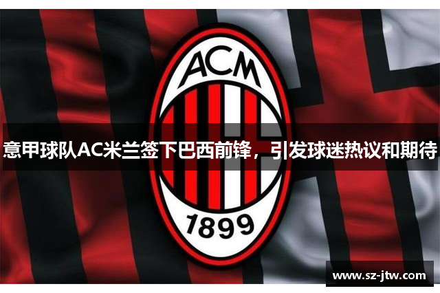 意甲球队AC米兰签下巴西前锋，引发球迷热议和期待