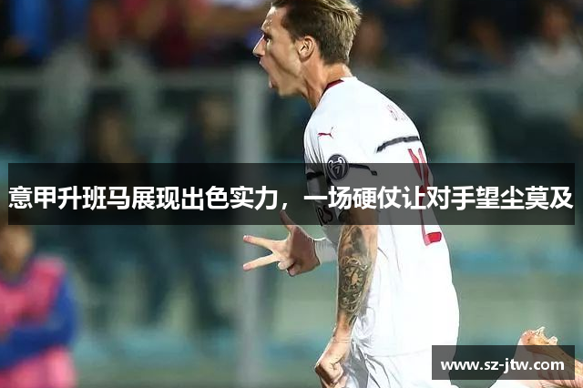 意甲升班马展现出色实力，一场硬仗让对手望尘莫及