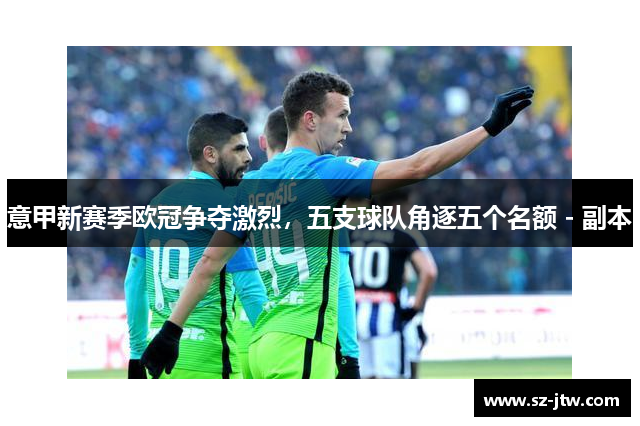 意甲新赛季欧冠争夺激烈，五支球队角逐五个名额 - 副本