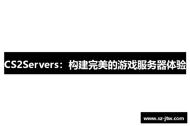 CS2Servers：构建完美的游戏服务器体验
