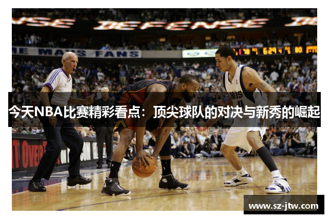 今天NBA比赛精彩看点：顶尖球队的对决与新秀的崛起