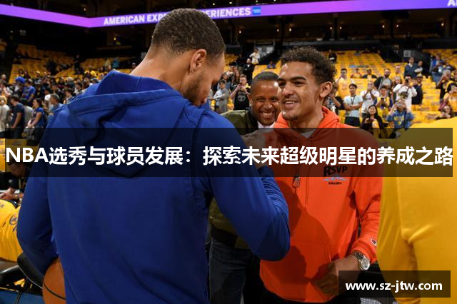 NBA选秀与球员发展：探索未来超级明星的养成之路