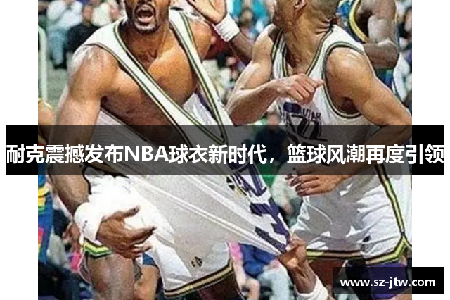 耐克震撼发布NBA球衣新时代，篮球风潮再度引领