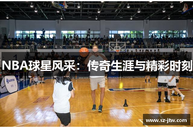 NBA球星风采：传奇生涯与精彩时刻