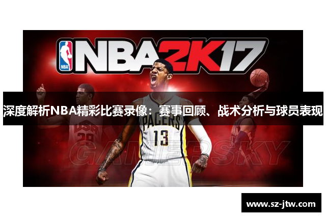 深度解析NBA精彩比赛录像：赛事回顾、战术分析与球员表现