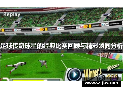 足球传奇球星的经典比赛回顾与精彩瞬间分析