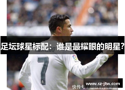 足坛球星标配：谁是最耀眼的明星？