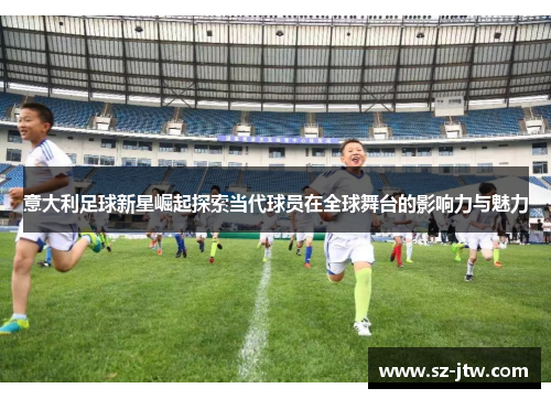 意大利足球新星崛起探索当代球员在全球舞台的影响力与魅力