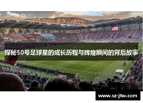 探秘50号足球星的成长历程与辉煌瞬间的背后故事