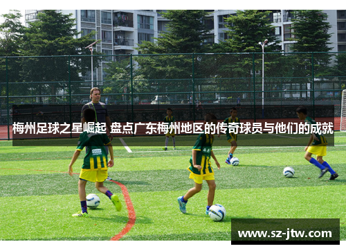 梅州足球之星崛起 盘点广东梅州地区的传奇球员与他们的成就