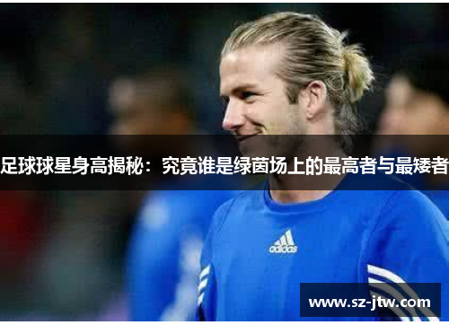 足球球星身高揭秘：究竟谁是绿茵场上的最高者与最矮者