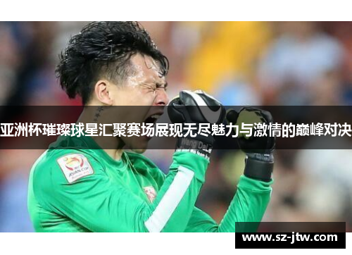 亚洲杯璀璨球星汇聚赛场展现无尽魅力与激情的巅峰对决