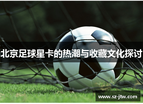 北京足球星卡的热潮与收藏文化探讨