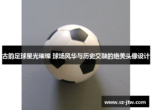 古韵足球星光璀璨 球场风华与历史交融的绝美头像设计
