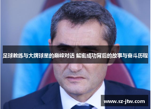 足球教练与大牌球星的巅峰对话 解密成功背后的故事与奋斗历程