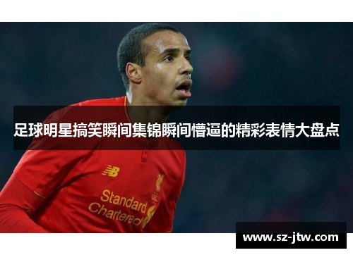 足球明星搞笑瞬间集锦瞬间懵逼的精彩表情大盘点
