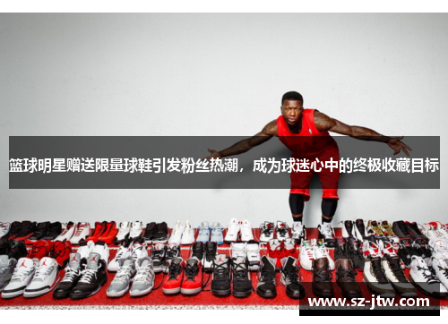 篮球明星赠送限量球鞋引发粉丝热潮，成为球迷心中的终极收藏目标