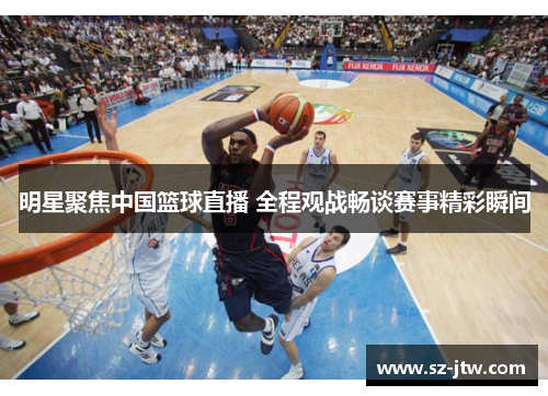明星聚焦中国篮球直播 全程观战畅谈赛事精彩瞬间