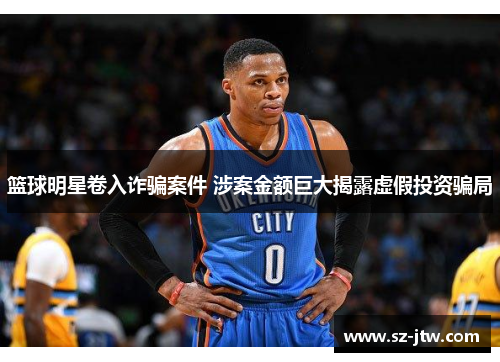篮球明星卷入诈骗案件 涉案金额巨大揭露虚假投资骗局