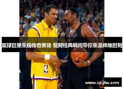 篮球巨星重现传奇赛场 复刻经典瞬间带你重温辉煌时刻