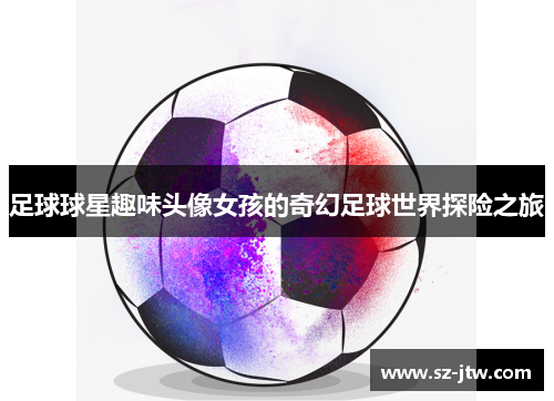 足球球星趣味头像女孩的奇幻足球世界探险之旅