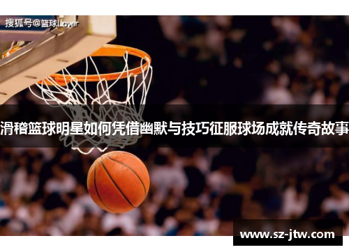 滑稽篮球明星如何凭借幽默与技巧征服球场成就传奇故事