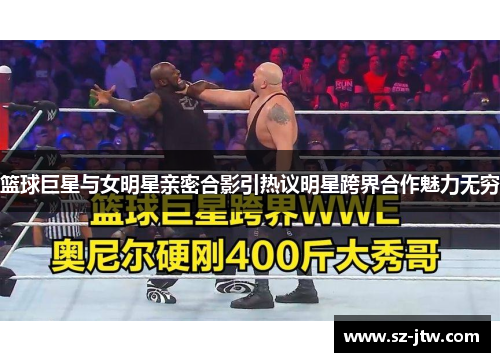 篮球巨星与女明星亲密合影引热议明星跨界合作魅力无穷