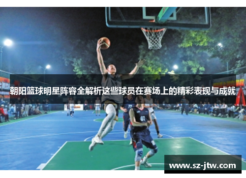朝阳篮球明星阵容全解析这些球员在赛场上的精彩表现与成就