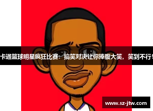 卡通篮球明星疯狂比赛：搞笑对决让你捧腹大笑，笑到不行！