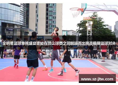 全明星篮球单挑盛宴谁能在顶尖球员之间脱颖而出挑战极限篮球对决