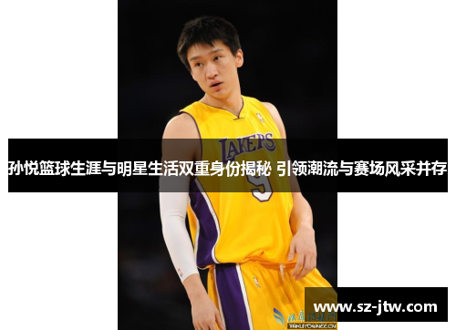 孙悦篮球生涯与明星生活双重身份揭秘 引领潮流与赛场风采并存