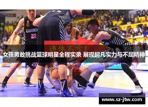 女孩勇敢挑战篮球明星全程实录 展现超凡实力与不屈精神
