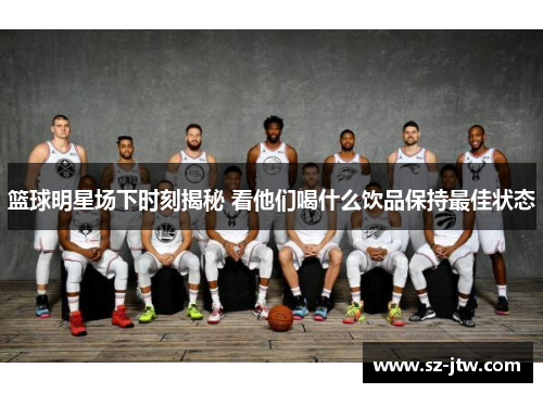 篮球明星场下时刻揭秘 看他们喝什么饮品保持最佳状态