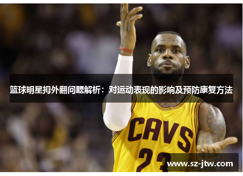 篮球明星拇外翻问题解析：对运动表现的影响及预防康复方法