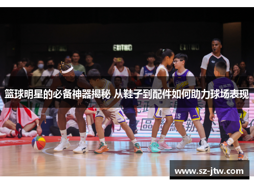 篮球明星的必备神器揭秘 从鞋子到配件如何助力球场表现